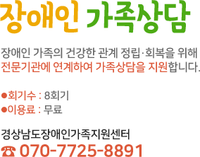 장애인 가족상담. 장애인 가족의 건강한 관계 정립·회복을 위해 전문기관에 연계하여 가족상담을 지원합니다. -회기수:10회기 -이용료:무료. 경상남도장애인가족지원센터 070-7725-8891